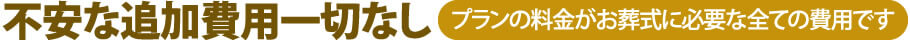 不安な追加費用一切なし。プランの料金がお葬式に必要な全ての費用です。導師へのお布施は別途ご用意いただきます。